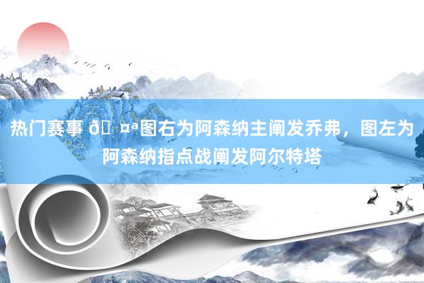 热门赛事 🤪图右为阿森纳主阐发乔弗，图左为阿森纳指点战阐发阿尔特塔