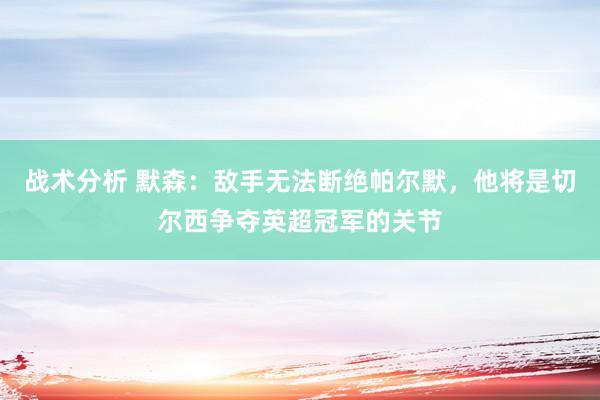 战术分析 默森：敌手无法断绝帕尔默，他将是切尔西争夺英超冠军的关节