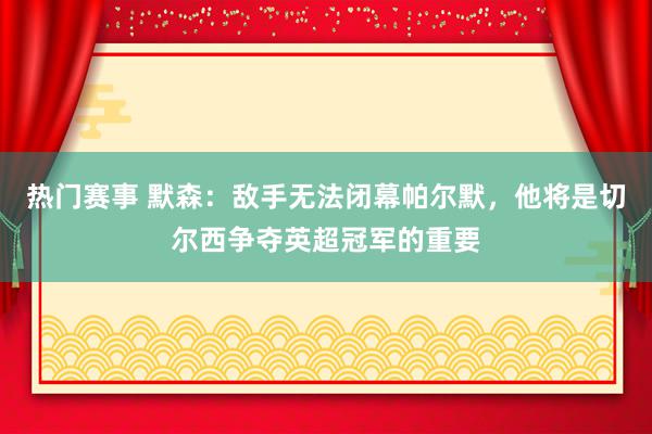 热门赛事 默森：敌手无法闭幕帕尔默，他将是切尔西争夺英超冠军的重要