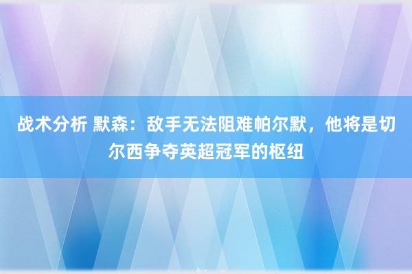 战术分析 默森：敌手无法阻难帕尔默，他将是切尔西争夺英超冠军的枢纽