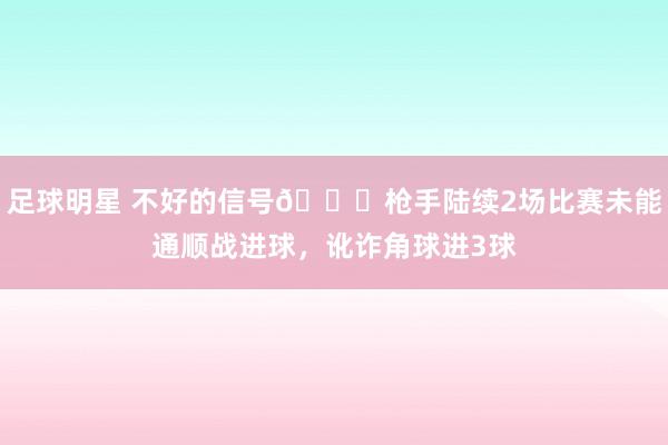 足球明星 不好的信号😕枪手陆续2场比赛未能通顺战进球，讹诈角球进3球