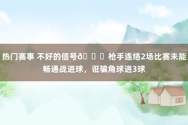 热门赛事 不好的信号😕枪手连络2场比赛未能畅通战进球，诳骗角球进3球