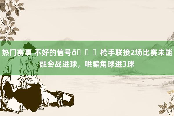 热门赛事 不好的信号😕枪手联接2场比赛未能融会战进球，哄骗角球进3球