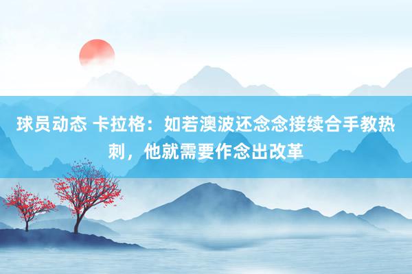 球员动态 卡拉格：如若澳波还念念接续合手教热刺，他就需要作念出改革