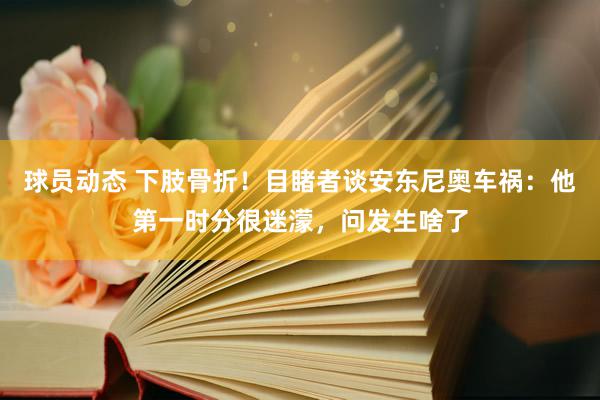 球员动态 下肢骨折！目睹者谈安东尼奥车祸：他第一时分很迷濛，问发生啥了