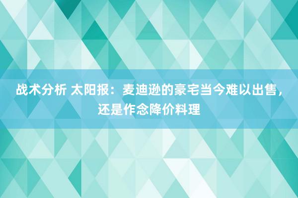 战术分析 太阳报：麦迪逊的豪宅当今难以出售，还是作念降价料理