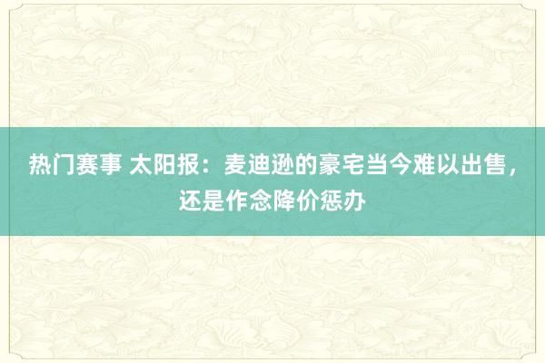 热门赛事 太阳报：麦迪逊的豪宅当今难以出售，还是作念降价惩办