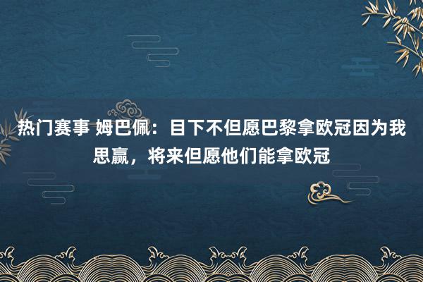 热门赛事 姆巴佩：目下不但愿巴黎拿欧冠因为我思赢，将来但愿他们能拿欧冠