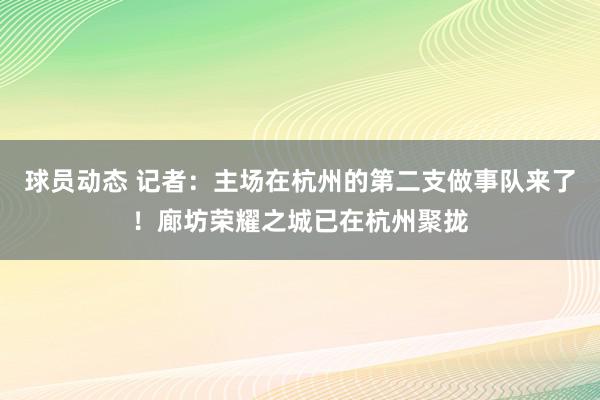 球员动态 记者：主场在杭州的第二支做事队来了！廊坊荣耀之城已在杭州聚拢