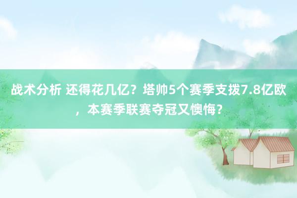 战术分析 还得花几亿？塔帅5个赛季支拨7.8亿欧，本赛季联赛夺冠又懊悔？