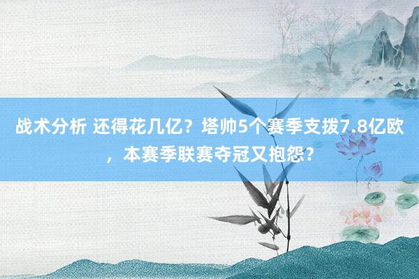 战术分析 还得花几亿？塔帅5个赛季支拨7.8亿欧，本赛季联赛夺冠又抱怨？