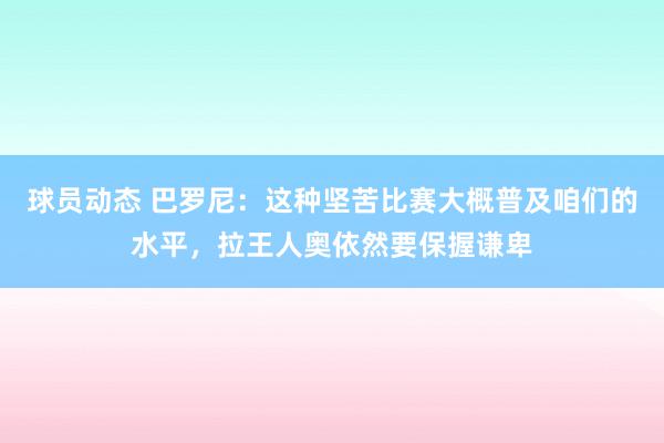 球员动态 巴罗尼：这种坚苦比赛大概普及咱们的水平，拉王人奥依然要保握谦卑