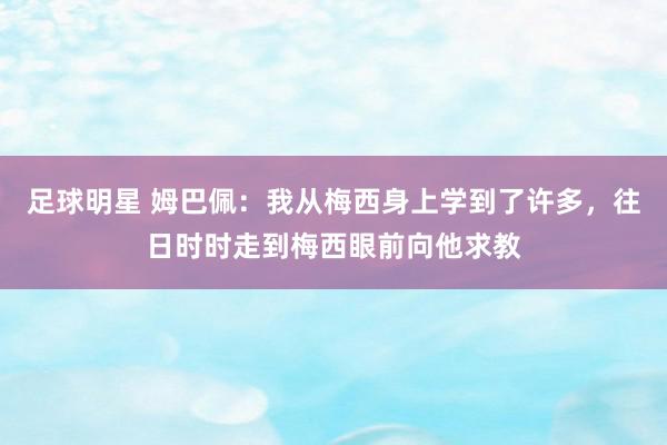 足球明星 姆巴佩：我从梅西身上学到了许多，往日时时走到梅西眼前向他求教