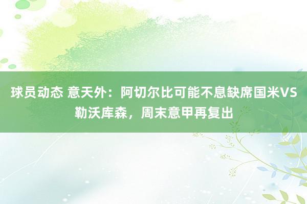 球员动态 意天外：阿切尔比可能不息缺席国米VS勒沃库森，周末意甲再复出