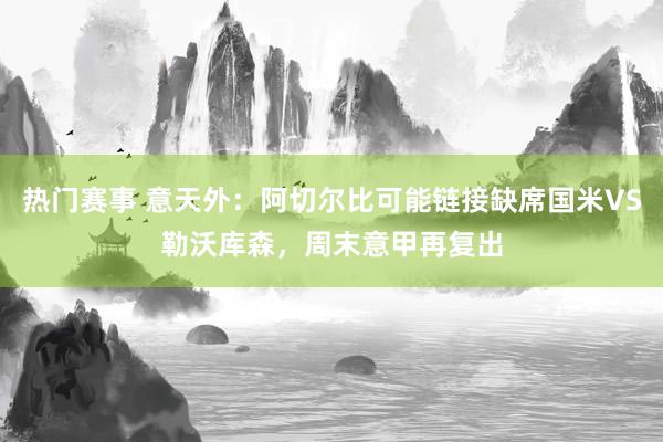 热门赛事 意天外：阿切尔比可能链接缺席国米VS勒沃库森，周末意甲再复出