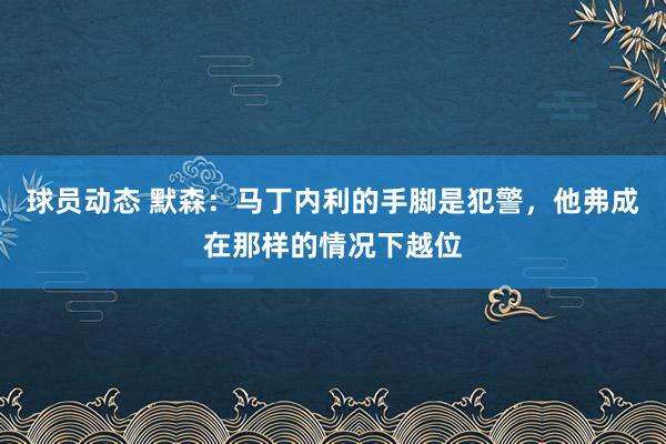 球员动态 默森：马丁内利的手脚是犯警，他弗成在那样的情况下越位