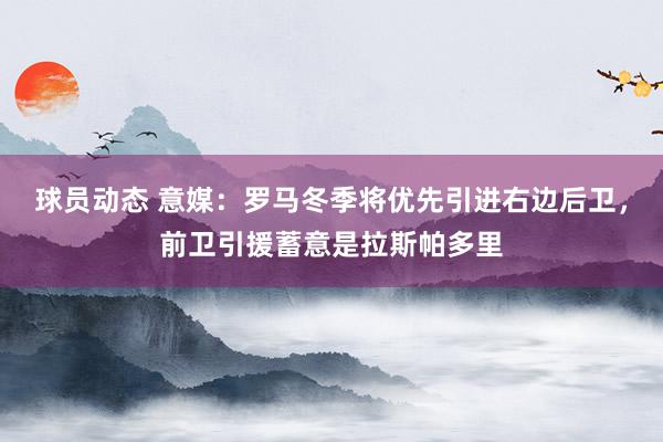 球员动态 意媒：罗马冬季将优先引进右边后卫，前卫引援蓄意是拉斯帕多里