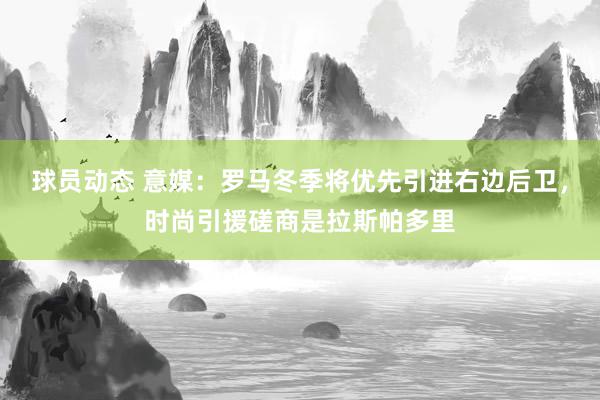 球员动态 意媒：罗马冬季将优先引进右边后卫，时尚引援磋商是拉斯帕多里