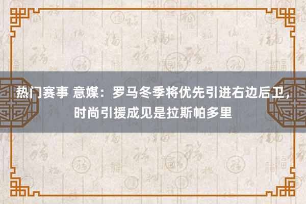 热门赛事 意媒：罗马冬季将优先引进右边后卫，时尚引援成见是拉斯帕多里