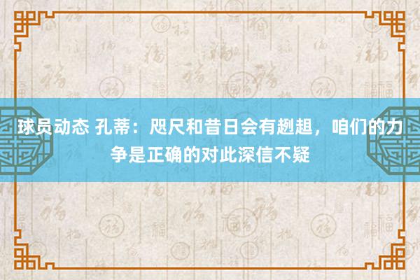 球员动态 孔蒂：咫尺和昔日会有趔趄，咱们的力争是正确的对此深信不疑