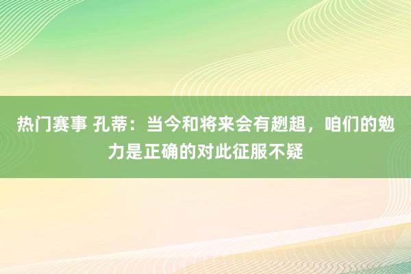 热门赛事 孔蒂：当今和将来会有趔趄，咱们的勉力是正确的对此征服不疑