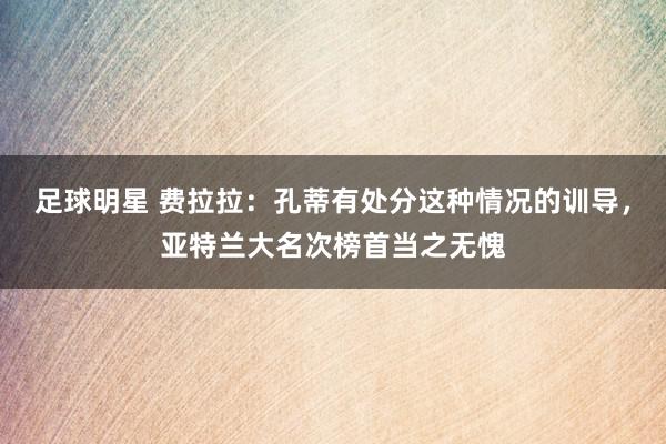 足球明星 费拉拉：孔蒂有处分这种情况的训导，亚特兰大名次榜首当之无愧