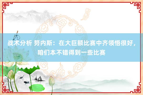 战术分析 努内斯：在大巨额比赛中齐领悟很好，咱们本不错得到一些比赛