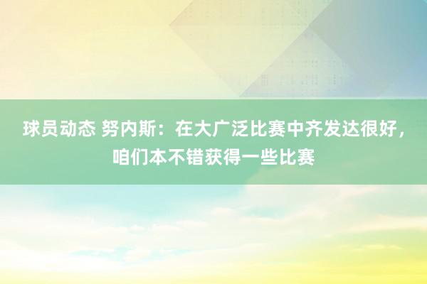 球员动态 努内斯：在大广泛比赛中齐发达很好，咱们本不错获得一些比赛