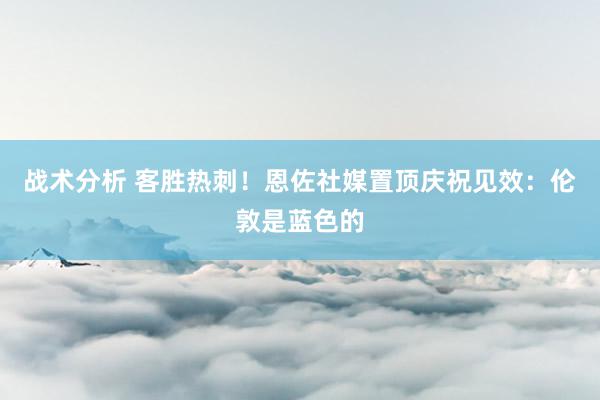 战术分析 客胜热刺！恩佐社媒置顶庆祝见效：伦敦是蓝色的