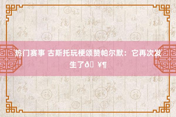 热门赛事 古斯托玩梗颂赞帕尔默：它再次发生了🥶