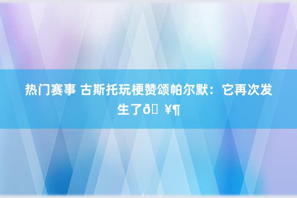 热门赛事 古斯托玩梗赞颂帕尔默：它再次发生了🥶