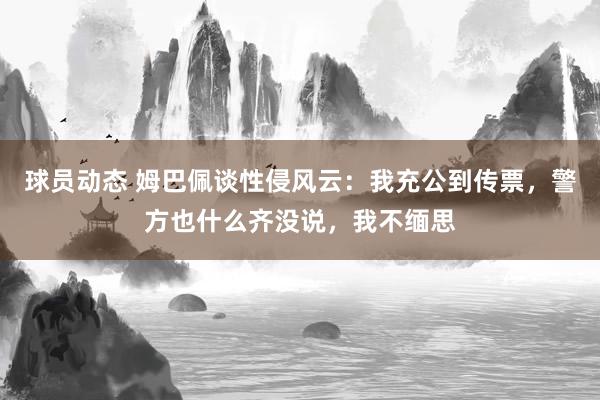 球员动态 姆巴佩谈性侵风云：我充公到传票，警方也什么齐没说，我不缅思