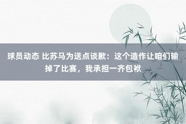 球员动态 比苏马为送点谈歉：这个造作让咱们输掉了比赛，我承担一齐包袱