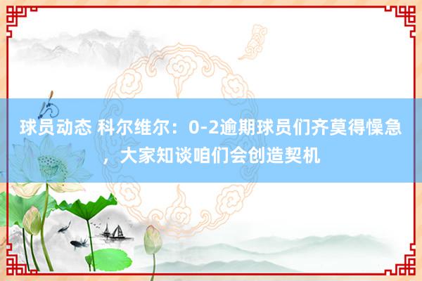 球员动态 科尔维尔：0-2逾期球员们齐莫得懆急，大家知谈咱们会创造契机