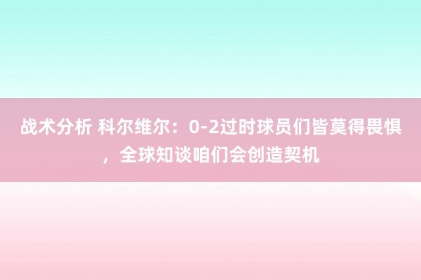 战术分析 科尔维尔：0-2过时球员们皆莫得畏惧，全球知谈咱们会创造契机