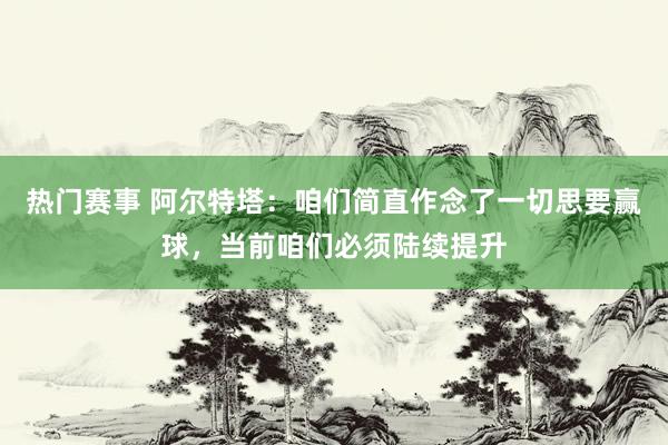 热门赛事 阿尔特塔：咱们简直作念了一切思要赢球，当前咱们必须陆续提升