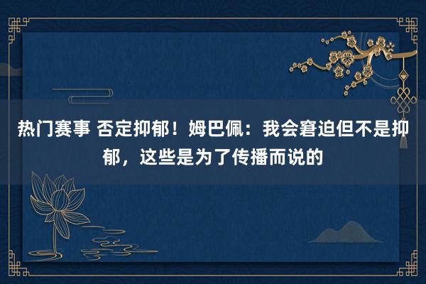 热门赛事 否定抑郁！姆巴佩：我会窘迫但不是抑郁，这些是为了传播而说的