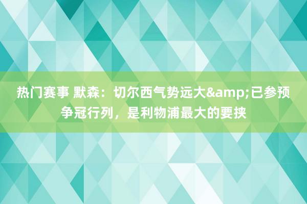 热门赛事 默森：切尔西气势远大&已参预争冠行列，是利物浦最大的要挟