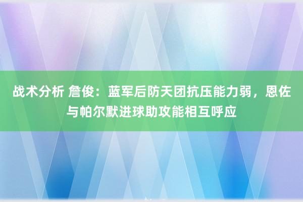 战术分析 詹俊：蓝军后防天团抗压能力弱，恩佐与帕尔默进球助攻能相互呼应