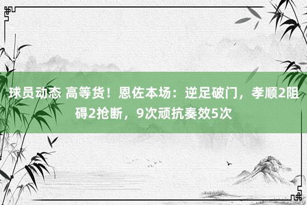 球员动态 高等货！恩佐本场：逆足破门，孝顺2阻碍2抢断，9次顽抗奏效5次