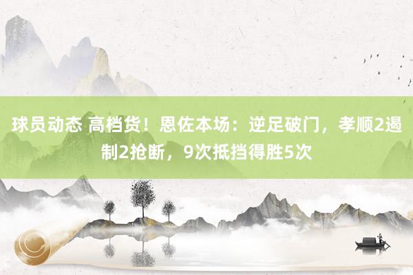 球员动态 高档货！恩佐本场：逆足破门，孝顺2遏制2抢断，9次抵挡得胜5次