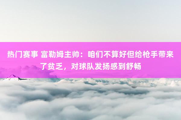 热门赛事 富勒姆主帅：咱们不算好但给枪手带来了贫乏，对球队发扬感到舒畅