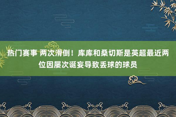 热门赛事 两次滑倒！库库和桑切斯是英超最近两位因屡次诞妄导致丢球的球员