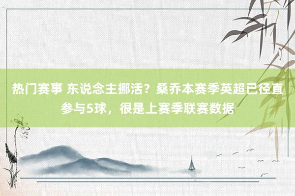 热门赛事 东说念主挪活？桑乔本赛季英超已径直参与5球，很是上赛季联赛数据