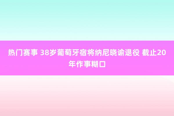 热门赛事 38岁葡萄牙宿将纳尼晓谕退役 截止20年作事糊口