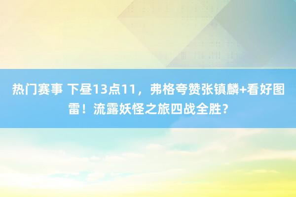 热门赛事 下昼13点11，弗格夸赞张镇麟+看好图雷！流露妖怪之旅四战全胜？