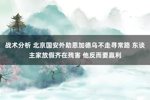 战术分析 北京国安外助恩加德乌不走寻常路 东谈主家放假齐在残害 他反而要赢利