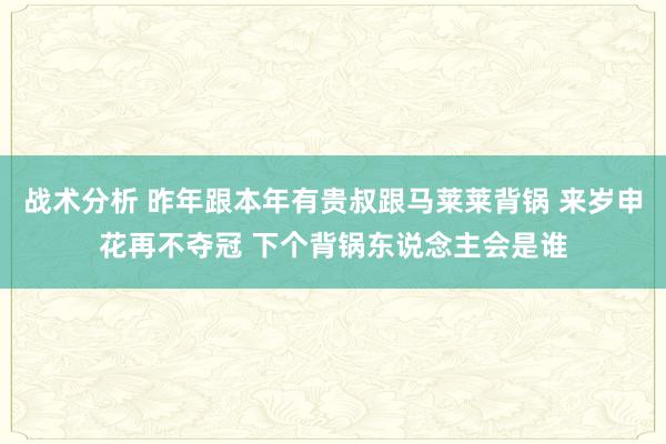 战术分析 昨年跟本年有贵叔跟马莱莱背锅 来岁申花再不夺冠 下个背锅东说念主会是谁