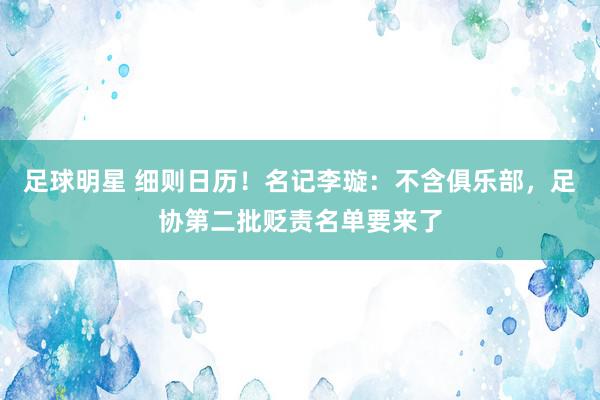 足球明星 细则日历！名记李璇：不含俱乐部，足协第二批贬责名单要来了