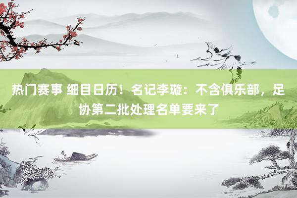 热门赛事 细目日历！名记李璇：不含俱乐部，足协第二批处理名单要来了